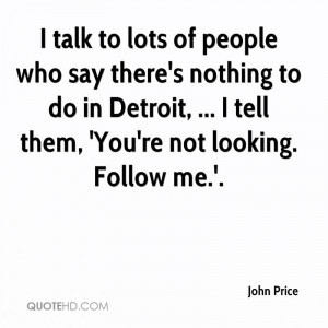 ... to do in Detroit, ... I tell them, 'You're not looking. Follow me