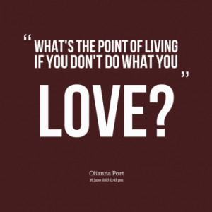 What's the point of living if you don't do what you love?