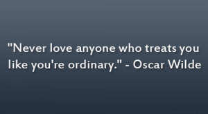 ... love anyone who treats you like you’re ordinary.” – Oscar Wilde