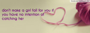 don't make a girl fall for you if you have no intention of catching ...