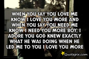 When you say you love meKnow I love you moreAnd when you say you need ...