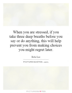 When you are stressed, if you take three deep breaths before you say ...