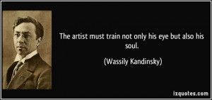 The artist must train not only his eye but also his soul. - Wassily ...