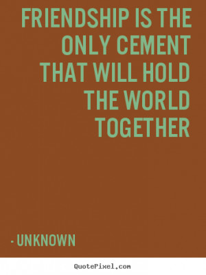 ... cement that will hold the world together Unknown friendship quotes