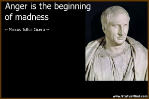 Anger is the beginning of madness - Marcus Tullius Cicero Quotes ...