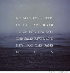 ... same river twice for it's not the same river and he's not the same man