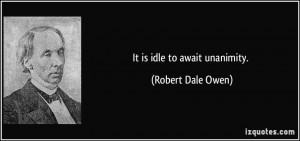 It is idle to await unanimity. - Robert Dale Owen