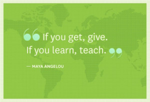 If you get, give. If you learn, teach. - Maya Angelou