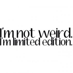not weird.. I'm limited edition..