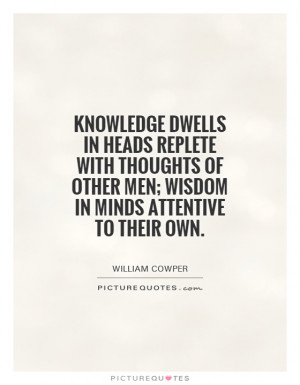 Knowledge dwells in heads replete with thoughts of other men; wisdom ...