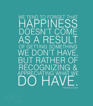 We tend to forget that happiness doesn’t come as a result of getting ...