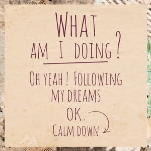 What am I doing? Oh yeah! Following my dreams. OK. Calm down.”