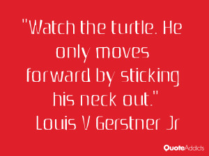 Watch the turtle. He only moves forward by sticking his neck out.. # ...