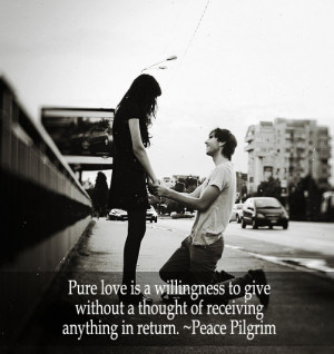 Pure love is a willingness to give without a thought of receiving ...