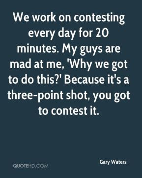 Gary Waters - We work on contesting every day for 20 minutes. My guys ...