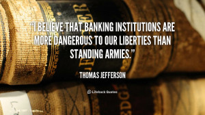 believe that banking institutions are more dangerous to our ...