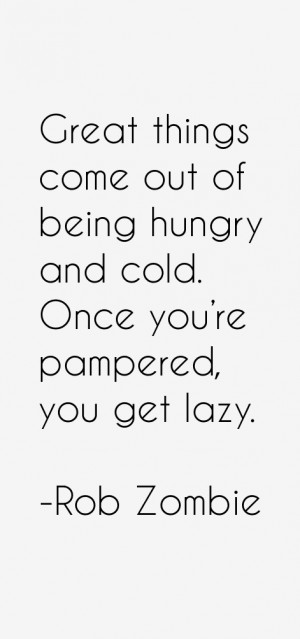 Great things come out of being hungry and cold. Once you're pampered ...