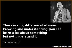 There is a big difference between knowing and understanding: you can ...