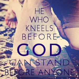 He who kneels before God can stand before anyone