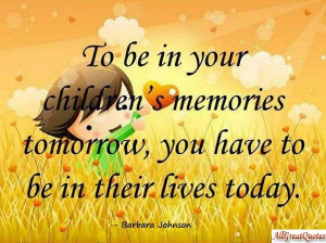 ... Memories Tomorrow You Have To Be In Their Lives Today - Children Quote
