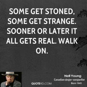... stoned, some get strange. Sooner or later it all gets real. Walk on