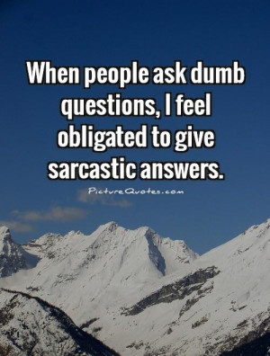 ... feel obligated to give sarcastic answers. Picture Quote #1