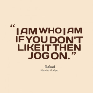Quotes Picture: i am who i am if you don't like it then jog on