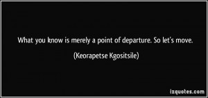 What you know is merely a point of departure. So let's move ...