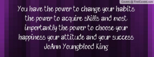 You have the power to change your habits, the power to acquire skills ...