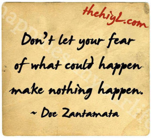 Don't let your fear of what could happen make nothing happen. ~Doe ...