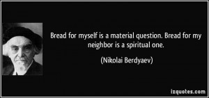 ... question. Bread for my neighbor is a spiritual one. - Nikolai Berdyaev