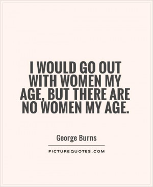 ... out with women my age, but there are no women my age Picture Quote #1