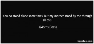 You do stand alone sometimes. But my mother stood by me through all ...