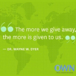 Dr. Wayne Dyer's Quote...The more we give away the more is given to us
