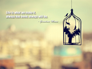 Life is what we make it, always has been, always will be. Grandma ...