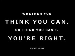 Whether you think you can or you think you can't; you're right