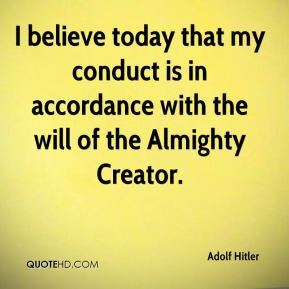 Adolf Hitler - I believe today that my conduct is in accordance with ...