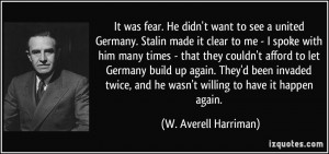 It was fear. He didn't want to see a united Germany. Stalin made it ...