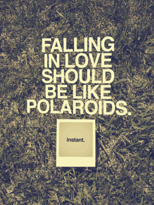 Falling in love should be like polaroids. Instant.