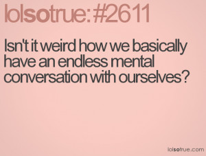 Isn't it weird how we basically have an endless mental conversation ...