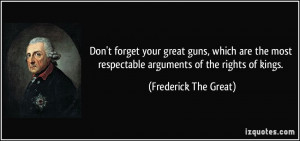 ... respectable arguments of the rights of kings. - Frederick The Great