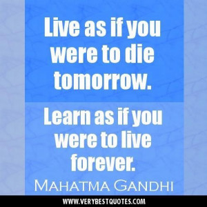 ... to die tomorrow. learn as if you were to live forever. mahatma gandhi