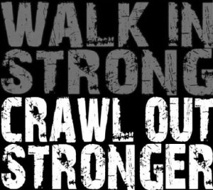 Walk in strong, crawl out stronger