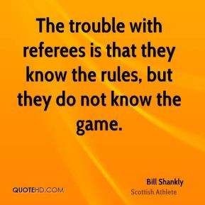 The trouble with referees is that they know the rules, but they do not ...