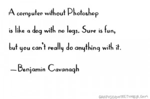 computer without Photoshop is like a dog with no legs. Sure is fun ...