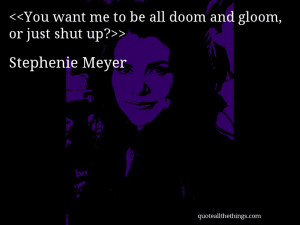 You want me to be all doom and gloom, or just shut up?– Stephenie ...