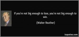 If you're not big enough to lose, you're not big enough to win ...
