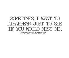 sometimes i want to disappear just to see if you would miss me