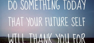 Do something today that your future self will thank you for : Quote ...