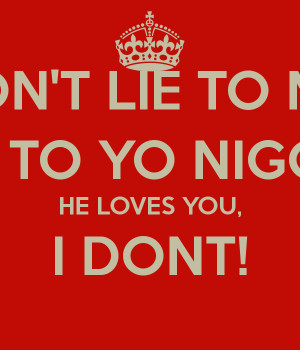 DON'T LIE TO ME, LIE TO YO NIGGA! HE LOVES YOU, I DONT!